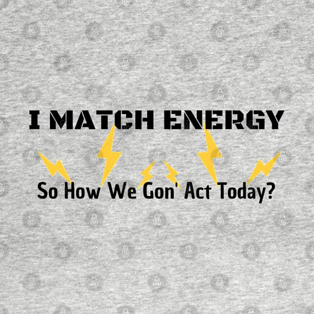 I Match Energy So How We Gon' Act Today by Clouth Clothing 